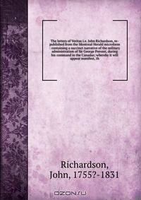 The letters of Veritas i.e. John Richardson, re-published from the Montreal Herald microform : containing a succinct narrative of the military administration of Sir George Prevost, during his command in the Canadas; whereby it will appear manifest, th
