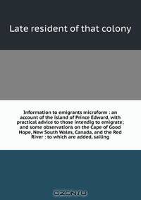 Information to emigrants microform : an account of the island of Prince Edward, with practical advice to those intendig to emigrate; and some observations on the Cape of Good Hope, New South Wales, Canada, and the Red River : to which are added, sailing
