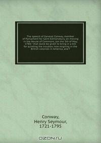 The speech of General Conway, member of Parliament for Saint Edmonsbury, on moving in the House of Commons, (on the 5th of May, 1780) " that leave be given to bring in a bill for quieting the troubles now reigning in the British colonies in America, and f