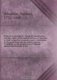 Plain facts microform : being an examination into the rights of the Indian nations of America to their respective countries, and a vindication of the grant from the six united nations of Indians, to the proprietors of Indiana against the decision of the