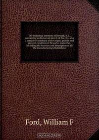 The industrial interests of Newark, N. J., containing an historical sketch of the city, also a complete summary of the origin, growth and present condition of Newark