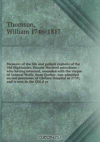 Memoirs of the life and gallant exploits of the Old Highlander, Donald Macleod microform : who having returned, wounded with the corpse of General Wolfe, from Quebec, was admitted an out-pensioner of Chelsea Hospital in 1759; and is now in the CIII.d ye