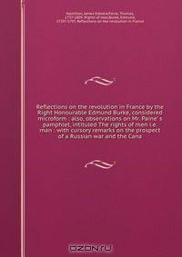 Reflections on the revolution in France by the Right Honourable Edmund Burke, considered microform : also, observations on Mr. Paine