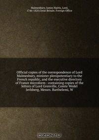 Official copies of the correspondence of Lord Malmesbury, minister plenipotentiary to the French republic, and the executive directory of France microform : containing copies of the letters of Lord Grenville, Comte Wedel Jerlsberg, Messrs. Barthelemi, W