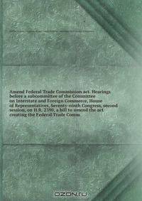 Amend Federal Trade Commission act. Hearings before a subcommittee of the Committee on Interstate and Foreign Commerce, House of Representatives, Seventy-ninth Congress, second session, on H.R. 2390, a bill to amend the act creating the Federal Trade Comm
