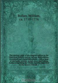 The ancient right of the English nation to the American fishery and its various diminutions, examined and stated microform : with a map of the lands, islands, gulph, seas, and fishing banks comprising the whole, humbly inscribed to the sincere friends o