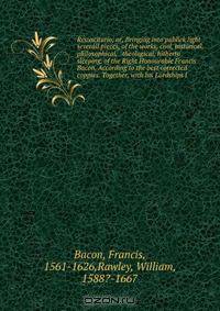 Resuscitatio; or, Bringing into publick light severall pieces, of the works, civil, historical, philosophical, & theological, hitherto sleeping, of the Right Honourable Francis Bacon. According to the best corrected coppies. Together, with his Lordships l