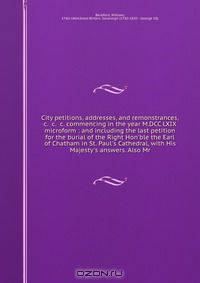 City petitions, addresses, and remonstrances, &c. &c. &c. commencing in the year M.DCC.LXIX microform : and including the last petition for the burial of the Right Hon