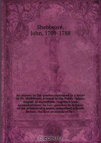 An answer to the queries contained in a letter to Dr. Shebbeare, printed in the Public ledger, August 10 microform : together with animadversions on two speeches in defence of the printers of a paper, subscribed a South Briton: the first pronounced by t