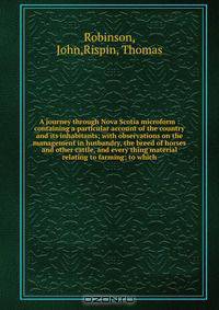 A journey through Nova Scotia microform : containing a particular account of the country and its inhabitants; with observations on the management in husbandry, the breed of horses and other cattle, and every thing material relating to farming; to which