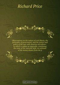 Observations on the nature of civil liberty, the principles of government, and the justice and policy of the war with America microform : to which is added an appendix, containing the state of the national debt, an estimate of the money drawn from the p