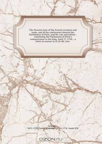 The Present state of the French revenues and trade, and of the controversy betwixt the Parliament of Paris, and Mr. Law microform : containing the Parliament of Paris