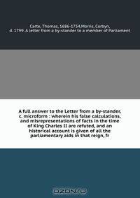A full answer to the Letter from a by-stander, &c. microform : wherein his false calculations, and misrepresentations of facts in the time of King Charles II are refuted, and an historical account is given of all the parliamentary aids in that reign, fr