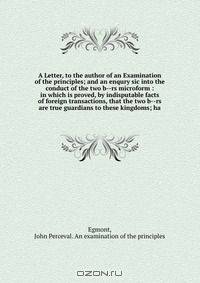 A Letter, to the author of an Examination of the principles; and an enqury sic into the conduct of the two b--rs microform : in which is proved, by indisputable facts of foreign transactions, that the two b--rs are true guardians to these kingdoms; ha