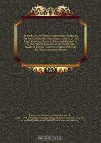 Remarks on the French memorials concerning the limits of Acadia microform : printed at the Royal Printing-House at Paris and distributed by the French ministers at all the foreign courts of Europe : with two maps exhibiting the limits, one according to