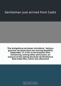 The Antigallican privateer microform : being a genuine narrative from her leaving Deptford, September 17, 1756, to the present time. Containing, among other particulars, an account of the taking the Duke de Penthievre East-India-Man, which was afterward