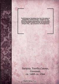 Torelli Saraynae Veronensis leg. doct. De origine et amplitudine ciuitatis Veron? : eiusdem de viris illustribus antiquis veronensibus, de his, qui potiti fuerunt dominio ciuitatis Veron?, de monumentis antiquis vrbis, & agri veronensis, de interpretation
