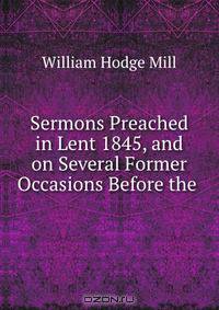 Sermons Preached in Lent 1845, and on Several Former Occasions Before the .