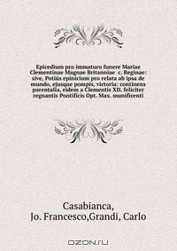 Epicedium pro immaturo funere Mariae Clementinae Magnae Britanniae &c. Reginae: sive, Potius epinicium pro relata ab ipsa de mundo, ejusque pompis, victoria: continens parentalia, eidem a Clementis XII. feliciter regnantis Pontificis Opt. Max. munificenti