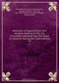 Abstracts of Inquisitiones post mortem relating to the city of London, returned into the Court of chancery during the Tudor period