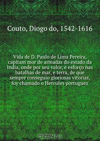 Vida de D. Paulo de Lima Pereira, capitam mor de armadas do estado da India, onde por seu valor, e esforco nas batalhas de mar, e terra, de que sempre conseguio gloriosas vitorias, foy chamado o Hercules portuguez