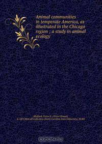 Animal communities in temperate America, as illustrated in the Chicago region ; a study in animal ecology