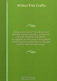 Song victories of "the Bliss and Sankey hymns," being a collection of one hundred incidents in regards to the origin and power of the hymns contained in "Gospel hymns and sacred songs."