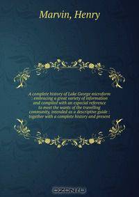 A complete history of Lake George microform : embracing a great variety of information and compiled with an especial reference to meet the wants of the travelling community, intended as a descriptive guide : together with a complete history and present