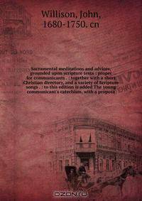 Sacramental meditations and advices, grounded upon scripture texts : proper for communicants . : together with a short Christian directory, and a variety of Scripture songs . : to this edition is added The young communicant