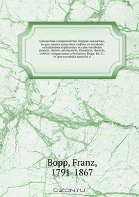 Glossarium comparativum linguae sanscritae, in quo omnes sanscritae radices et vocabula usitatissima explicantur et cum vocabulis graecis, latinis, germanicis, lituanicis, slavicis, celticis comparantur a Francisco Bopp. Ed. 3., in qua vocabula sancrita a