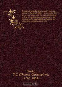 An historical and critical enquiry into the nature of the kingly office : and how far the art of coronation with the oath established by law, is a solemnity indispensible to the exercise of the regal dignity ; shewing, the origin and antiquity of inunctio