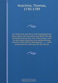 An historical narrative and topographical description of Louisiana and West-Florida, comprehending the river Mississippi with its principal branches and settlementss, and the rivers Pearl, Pascagoula . &c. . with directions for sailing into all the ba