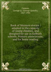 Book of Mormon stories : adapted to the capacity of young children, and designed for use in Sabbath schools, Primary associations, and for home reading