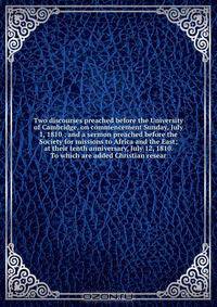 Two discourses preached before the University of Cambridge, on commencement Sunday, July 1, 1810 : and a sermon preached before the Society for missions to Africa and the East; at their tenth anniversary, July 12, 1810. To which are added Christian resear