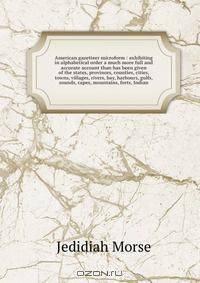 American gazetteer microform : exhibiting in alphabetical order a much more full and accurate account than has been given of the states, provinces, counties, cities, towns, villages, rivers, bay, harbours, gulfs, sounds, capes, mountains, forts, Indian