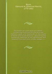 The American coast pilot microform : containing directions for the principal harbors, capes, and headlands on the coasts of North and South America : describing the soundings, bearings of the lighthouses and beacons from the rocks, shoals, ledges, &c.