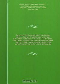 Tagebuch des Generalen Patrick Gordon, wa?hrend seiner Kriegsdienste unter den Schweden und Polen vom Jahre 1655 bis 1661, und seines Aufenthaltes in Russland vom Jahre 1661 bis 1699, zu ersten Male vollsta?ndig vero?ffentlicht durch Fu?rst M.A. Obolenski