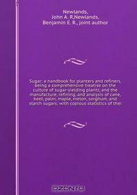 Sugar: a handbook for planters and refiners, being a comprehensive treatise on the culture of sugar-yielding plants, and the manufacture, refining, and analysis of cane, beet, palm, maple, melon, sorghum, and starch sugars; with copious statistics of thei