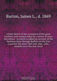 A brief sketch of the commerce of the great northern and western lakes for a series of years microform : to which is added an account of the business done through Buffalo on the Erie Canal for the years 1845 and 1846 : also, remarks as to the true canal