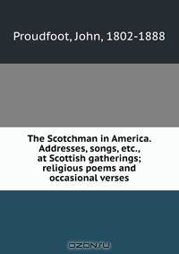 The Scotchman in America. Addresses, songs, etc., at Scottish gatherings; religious poems and occasional verses