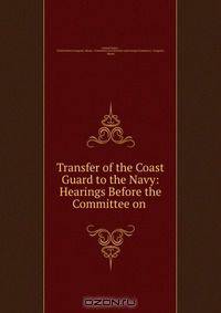 Transfer of the Coast Guard to the Navy: Hearings Before the Committee on .
