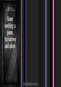 Know nothing: a poem, for natives and aliens