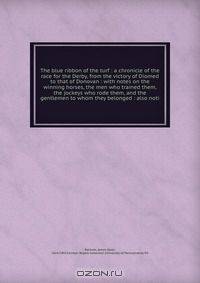 The blue ribbon of the turf : a chronicle of the race for the Derby, from the victory of Diomed to that of Donovan : with notes on the winning horses, the men who trained them, the jockeys who rode them, and the gentlemen to whom they belonged : also noti