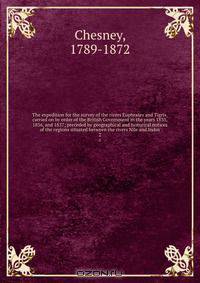 The expedition for the survey of the rivers Euphrates and Tigris, carried on by order of the British Government in the years 1835, 1836, and 1837; preceded by geographical and historical notices of the regions situated between the rivers Nile and Indus