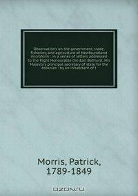 Observations on the government, trade, fisheries, and agriculture of Newfoundland microform : in a series of letters addressed to the Right Honourable the Earl Bathurst, His Majesty