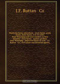 Manitoba farms microform : stock farms, grain farms, dairy farms, 3 to 15 miles from Winnipeg and near markets in best districts : river farms & market gardens near Winnipeg : improved farms to rent : J.F. Ruttan & Co., real estate and financial agents