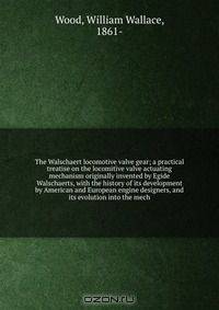 The Walschaert locomotive valve gear; a practical treatise on the locomitive valve actuating mechanism originally invented by Egide Walschaerts, with the history of its development by American and European engine designers, and its evolution into the mech