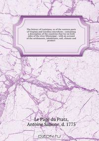 The history of Louisiana, or of the western parts of Virginia and Carolina microform : containing a description of the countries that lye on both sides of the river Mississippi : with an account of the settlements, inhabitants, soil, climate and product