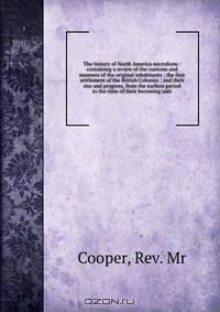 The history of North America microform : containing a review of the customs and manners of the original inhabitants ; the first settlement of the British Colonies ; and their rise and progress, from the earliest period to the time of their becoming unit