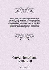 Three years travels through the interior parts of North America, for more than five thousand miles microform : containing an account of the Great Lakes, and all the lakes, islands and rivers, cataracts, mountains, minerals, soil and vegetable production